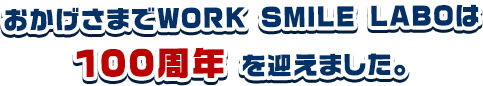 おかげさまでWORK SMILE LABOは100周年</span> を迎えました。