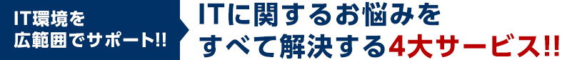 ITに関するお悩みをすべて解決する4大サービス！！