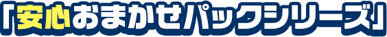 「安心おまかせパックシリーズ」