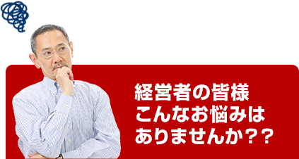 経営者の皆様こんなお悩みはありませんか？？