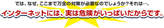 インターネットには、実は危険がいっぱいだからです。