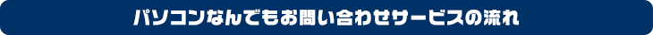 パソコンなんでもお問い合わせサービスの流れ